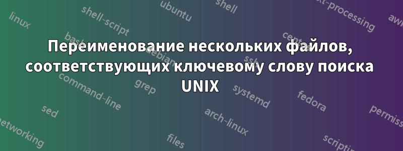 Переименование нескольких файлов, соответствующих ключевому слову поиска UNIX