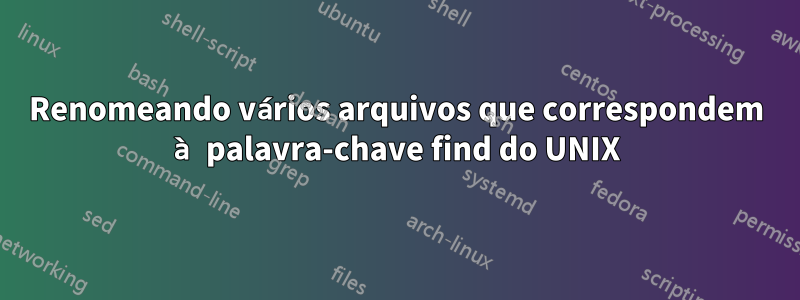 Renomeando vários arquivos que correspondem à palavra-chave find do UNIX