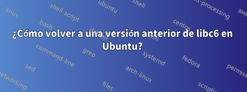 ¿Cómo volver a una versión anterior de libc6 en Ubuntu?