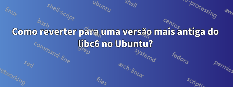 Como reverter para uma versão mais antiga do libc6 no Ubuntu?