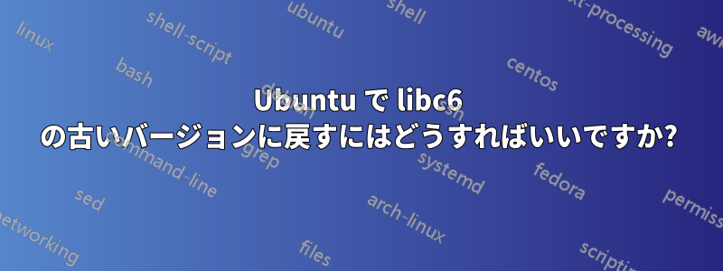 Ubuntu で libc6 の古いバージョンに戻すにはどうすればいいですか?