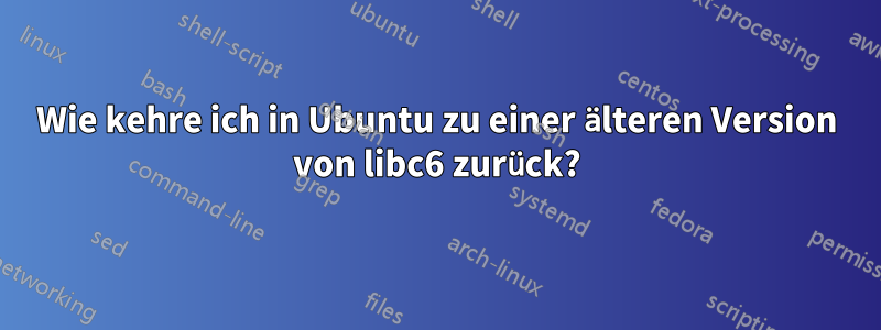 Wie kehre ich in Ubuntu zu einer älteren Version von libc6 zurück?