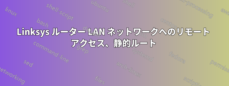 Linksys ルーター LAN ネットワークへのリモート アクセス、静的ルート