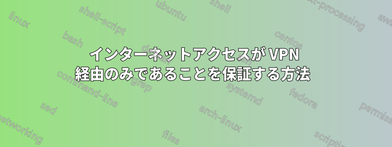 インターネットアクセスが VPN 経由のみであることを保証する方法 