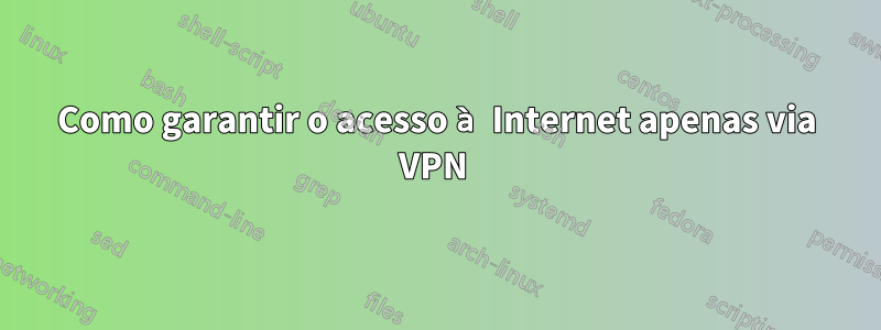 Como garantir o acesso à Internet apenas via VPN 