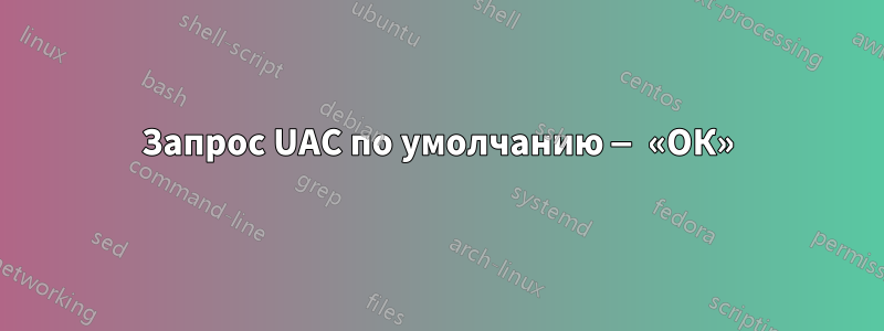 Запрос UAC по умолчанию — «ОК»