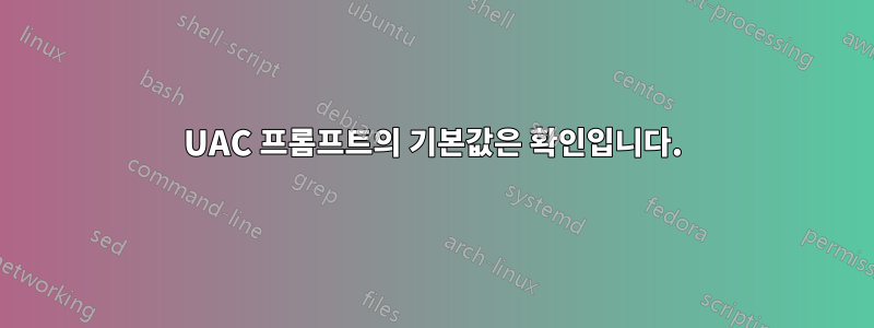 UAC 프롬프트의 기본값은 확인입니다.