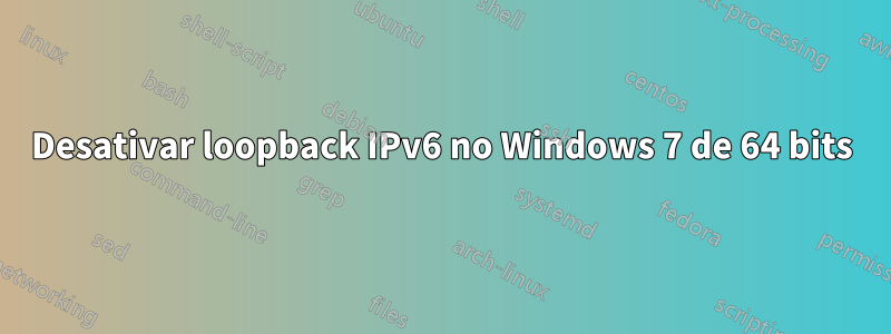 Desativar loopback IPv6 no Windows 7 de 64 bits