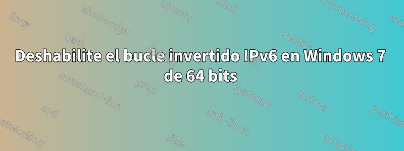 Deshabilite el bucle invertido IPv6 en Windows 7 de 64 bits