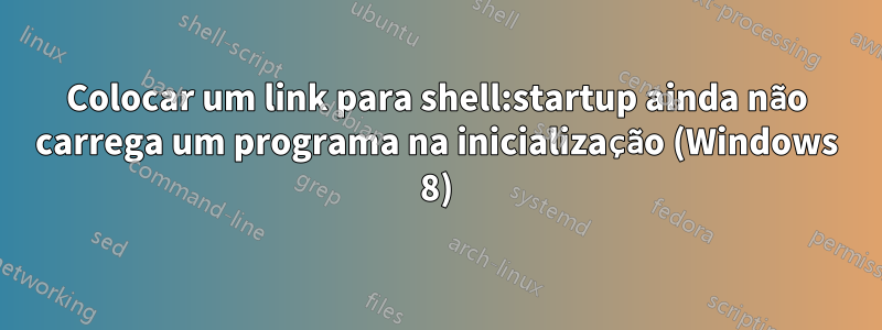 Colocar um link para shell:startup ainda não carrega um programa na inicialização (Windows 8)