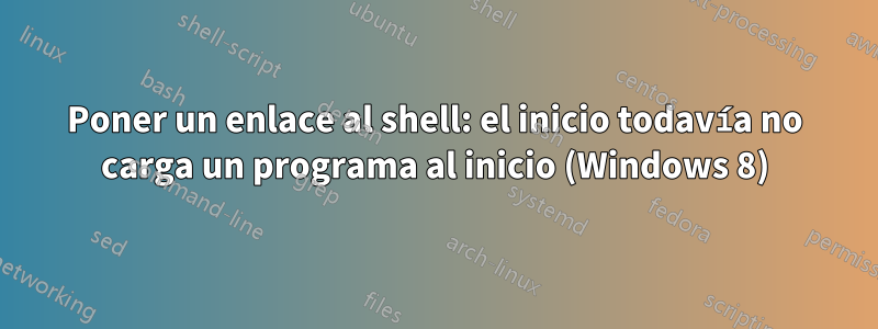 Poner un enlace al shell: el inicio todavía no carga un programa al inicio (Windows 8)