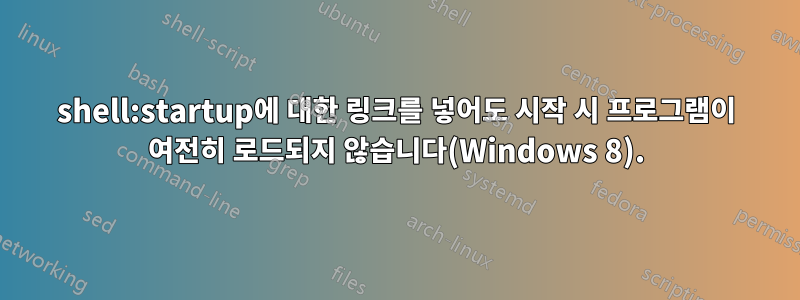 shell:startup에 대한 링크를 넣어도 시작 시 프로그램이 여전히 로드되지 않습니다(Windows 8).