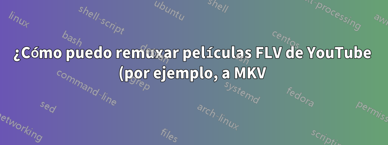 ¿Cómo puedo remuxar películas FLV de YouTube (por ejemplo, a MKV)?