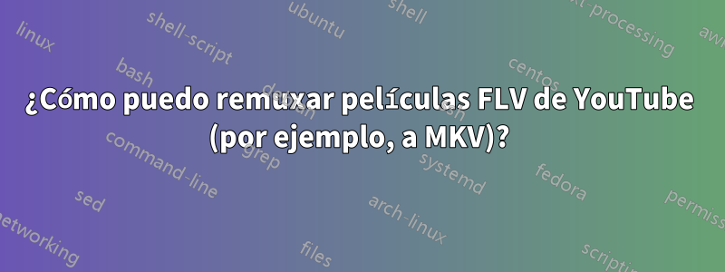 ¿Cómo puedo remuxar películas FLV de YouTube (por ejemplo, a MKV)?