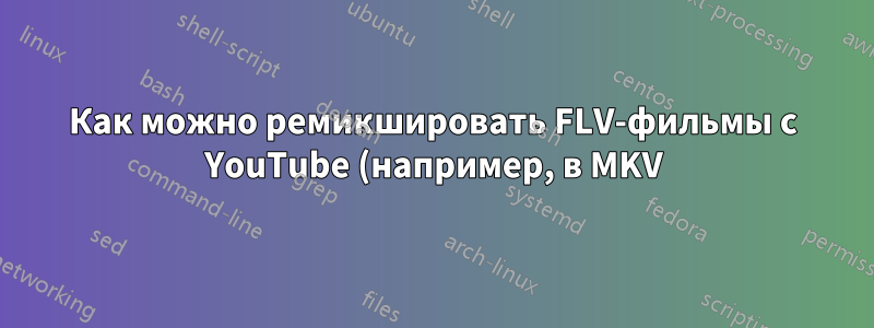 Как можно ремикшировать FLV-фильмы с YouTube (например, в MKV)?