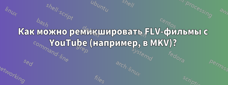 Как можно ремикшировать FLV-фильмы с YouTube (например, в MKV)?