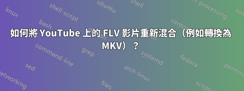 如何將 YouTube 上的 FLV 影片重新混合（例如轉換為 MKV）？