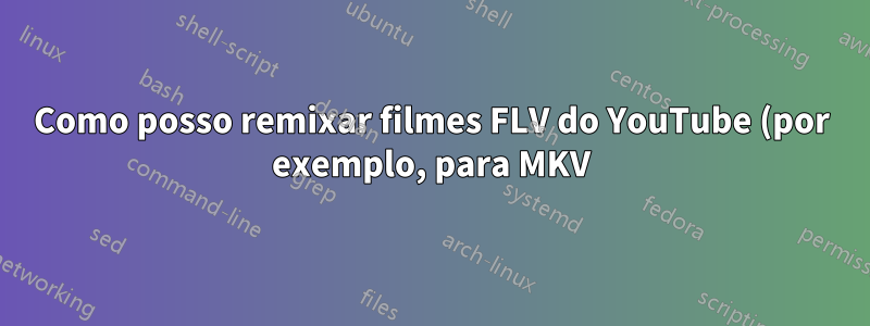 Como posso remixar filmes FLV do YouTube (por exemplo, para MKV)?