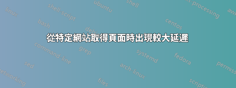 從特定網站取得頁面時出現較大延遲