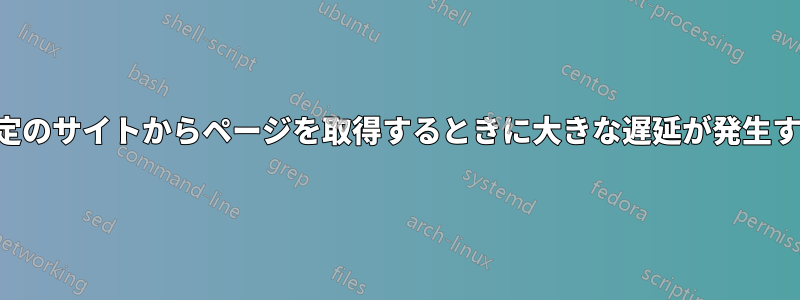 特定のサイトからページを取得するときに大きな遅延が発生する