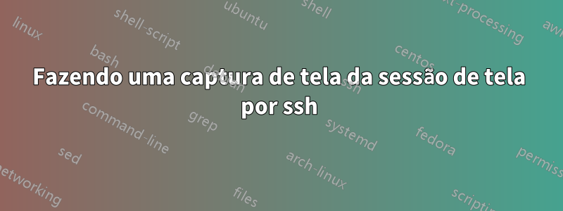 Fazendo uma captura de tela da sessão de tela por ssh