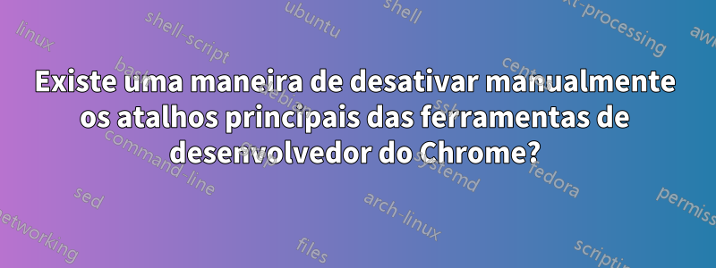 Existe uma maneira de desativar manualmente os atalhos principais das ferramentas de desenvolvedor do Chrome?