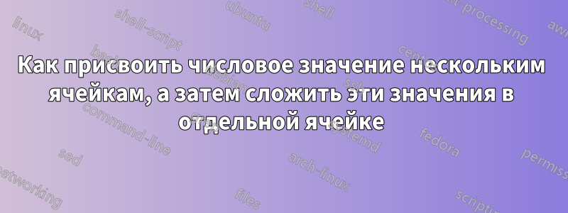 Как присвоить числовое значение нескольким ячейкам, а затем сложить эти значения в отдельной ячейке