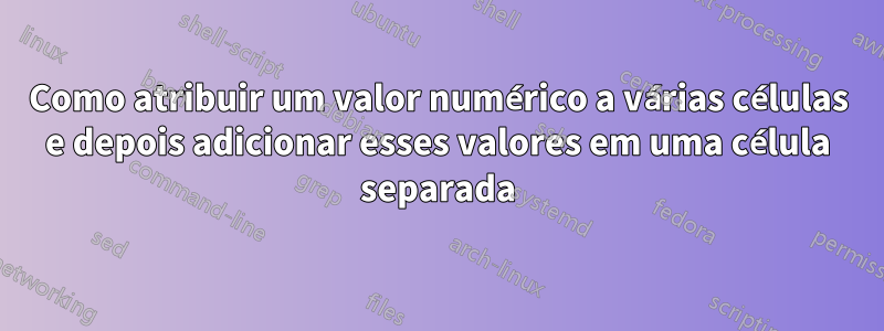 Como atribuir um valor numérico a várias células e depois adicionar esses valores em uma célula separada