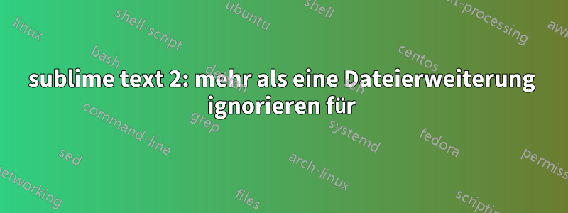 sublime text 2: mehr als eine Dateierweiterung ignorieren für