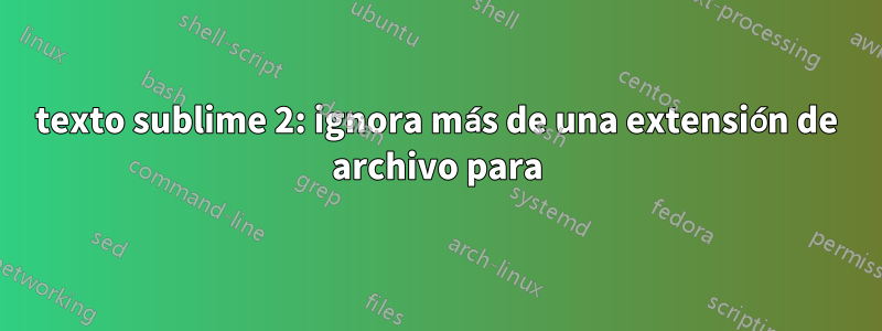 texto sublime 2: ignora más de una extensión de archivo para