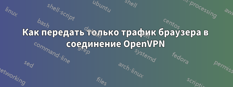 Как передать только трафик браузера в соединение OpenVPN