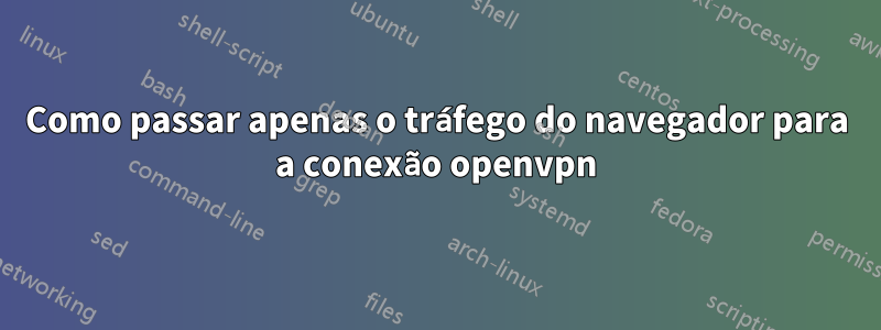 Como passar apenas o tráfego do navegador para a conexão openvpn