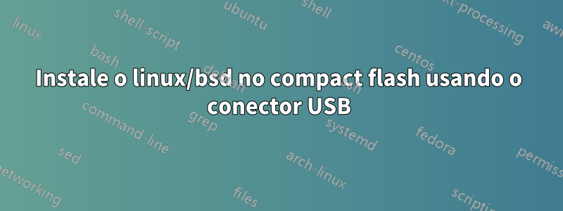 Instale o linux/bsd no compact flash usando o conector USB