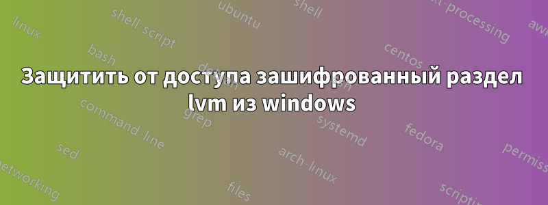 Защитить от доступа зашифрованный раздел lvm из windows