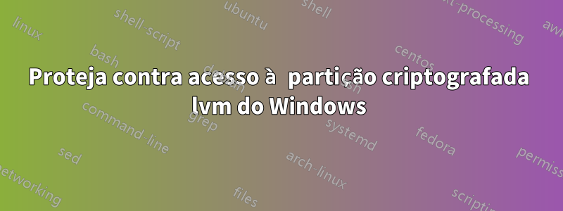 Proteja contra acesso à partição criptografada lvm do Windows