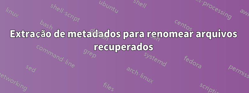 Extração de metadados para renomear arquivos recuperados