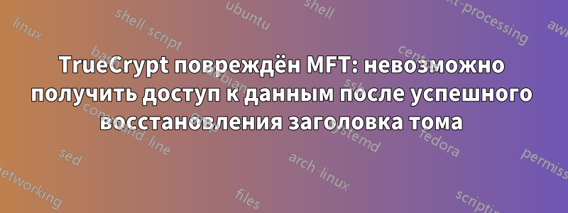 TrueCrypt повреждён MFT: невозможно получить доступ к данным после успешного восстановления заголовка тома