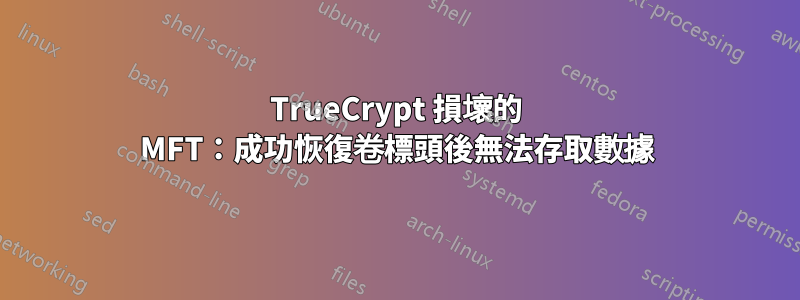 TrueCrypt 損壞的 MFT：成功恢復卷標頭後無法存取數據