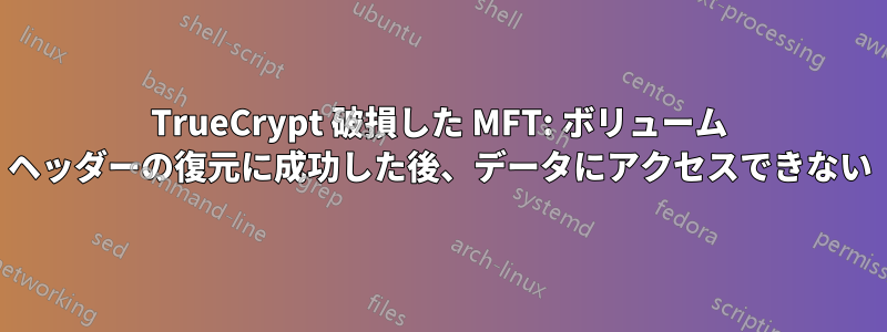 TrueCrypt 破損した MFT: ボリューム ヘッダーの復元に成功した後、データにアクセスできない