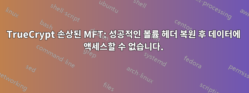 TrueCrypt 손상된 MFT: 성공적인 볼륨 헤더 복원 후 데이터에 액세스할 수 없습니다.