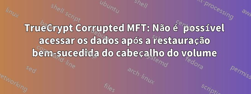 TrueCrypt Corrupted MFT: Não é possível acessar os dados após a restauração bem-sucedida do cabeçalho do volume