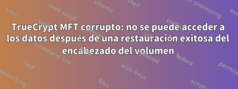 TrueCrypt MFT corrupto: no se puede acceder a los datos después de una restauración exitosa del encabezado del volumen