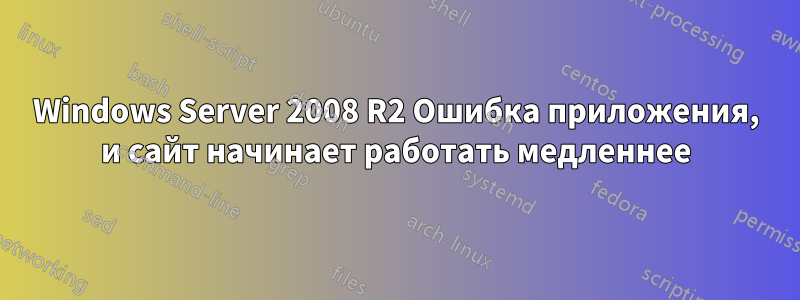 Windows Server 2008 R2 Ошибка приложения, и сайт начинает работать медленнее