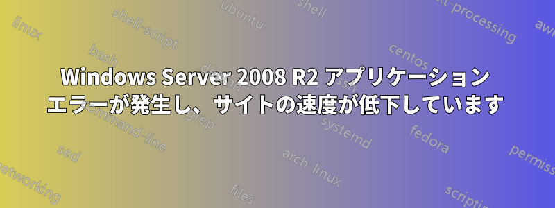 Windows Server 2008 R2 アプリケーション エラーが発生し、サイトの速度が低下しています