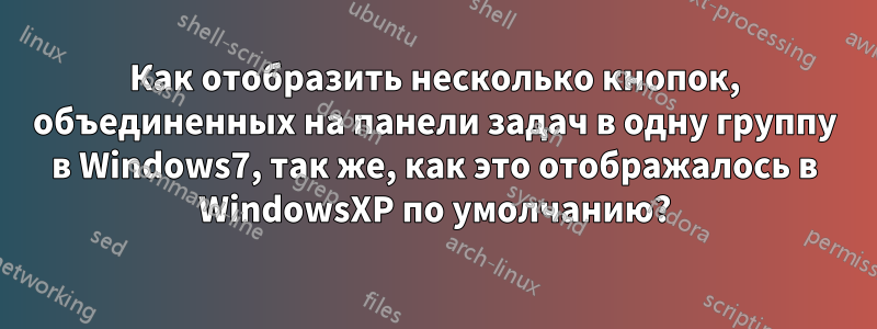 Как отобразить несколько кнопок, объединенных на панели задач в одну группу в Windows7, так же, как это отображалось в WindowsXP по умолчанию?