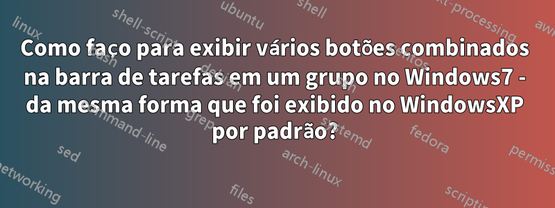 Como faço para exibir vários botões combinados na barra de tarefas em um grupo no Windows7 - da mesma forma que foi exibido no WindowsXP por padrão?