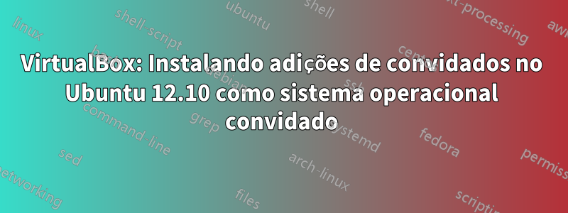 VirtualBox: Instalando adições de convidados no Ubuntu 12.10 como sistema operacional convidado