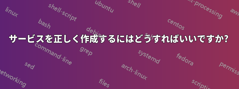 サービスを正しく作成するにはどうすればいいですか?