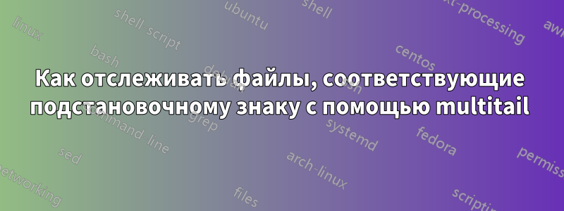 Как отслеживать файлы, соответствующие подстановочному знаку с помощью multitail