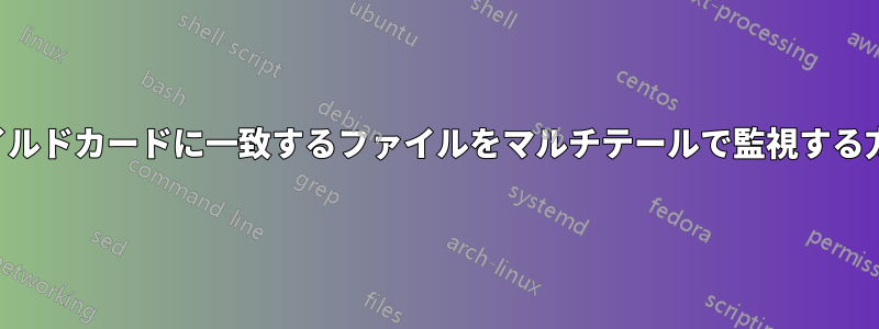 ワイルドカードに一致するファイルをマルチテールで監視する方法